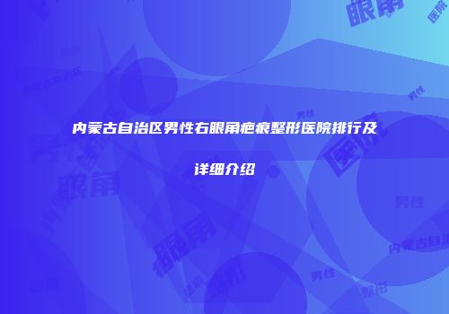 内蒙古自治区男性右眼角疤痕整形医院排行及详细介绍
