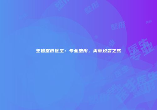王岩整形医生：专业塑形，美丽蜕变之旅