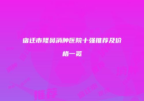 宿迁市隆鼻消肿医院十强推荐及价格一览