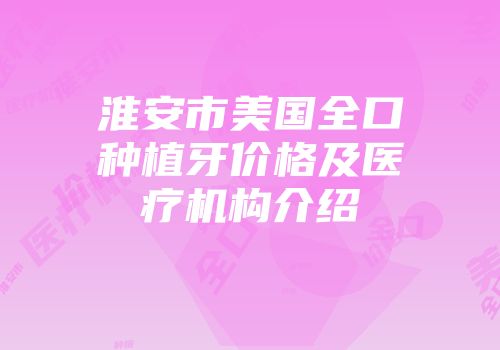 淮安市美国全口种植牙价格及医疗机构介绍