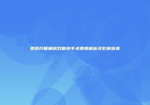 贵阳开眼角割双眼皮手术费用解析及影响因素