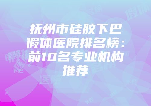 抚州市硅胶下巴假体医院排名榜：前10名专业机构推荐