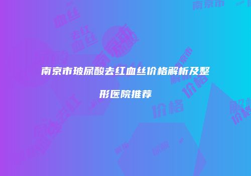 南京市玻尿酸去红血丝价格解析及整形医院推荐