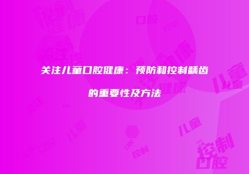 关注儿童口腔健康：预防和控制龋齿的重要性及方法