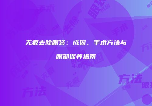 无痕去除眼袋：成因、手术方法与眼部保养指南