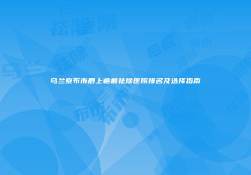 乌兰察布市唇上疤痕祛除医院排名及选择指南