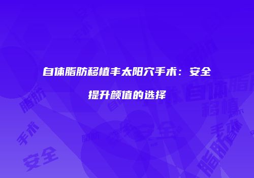 自体脂肪移植丰太阳穴手术：安全提升颜值的选择