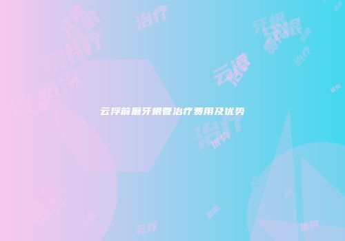 云浮前磨牙根管治疗费用及优势