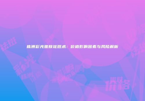 株洲彩光嫩肤祛斑术：价格影响因素与风险解析