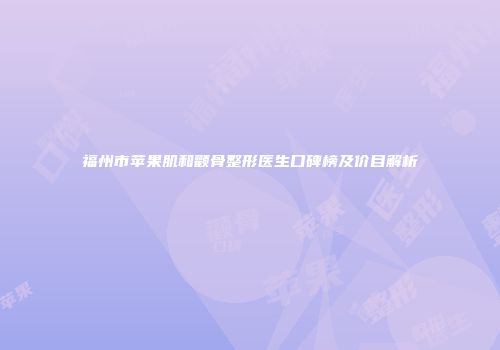 福州市苹果肌和颧骨整形医生口碑榜及价目解析