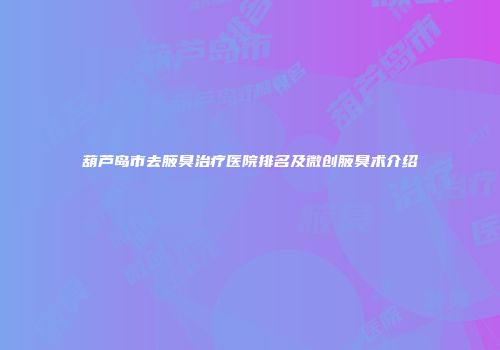 葫芦岛市去腋臭治疗医院排名及微创腋臭术介绍