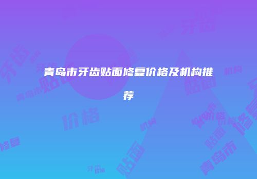 青岛市牙齿贴面修复价格及机构推荐