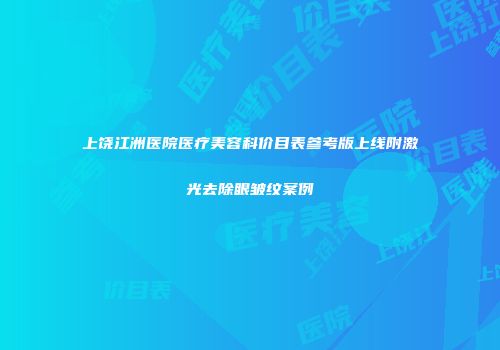 上饶江洲医院医疗美容科价目表参考版上线附激光去除眼皱纹案例