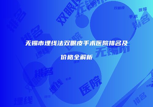 无锡市埋线法双眼皮手术医院排名及价格全解析