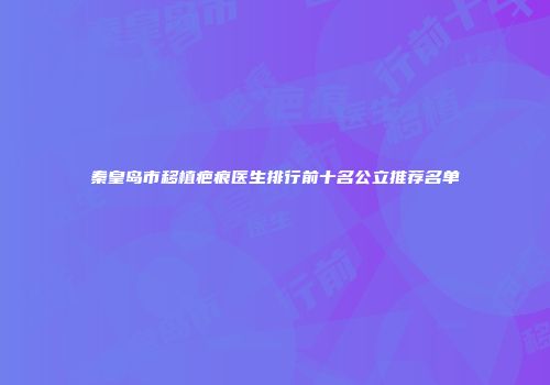 秦皇岛市移植疤痕医生排行前十名公立推荐名单