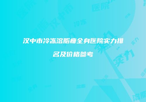 汉中市冷冻溶脂瘦全身医院实力排名及价格参考