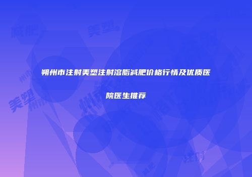 朔州市注射美塑注射溶脂减肥价格行情及优质医院医生推荐