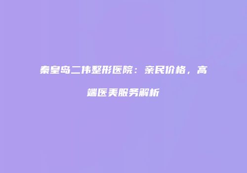 秦皇岛二伟整形医院：亲民价格，高端医美服务解析