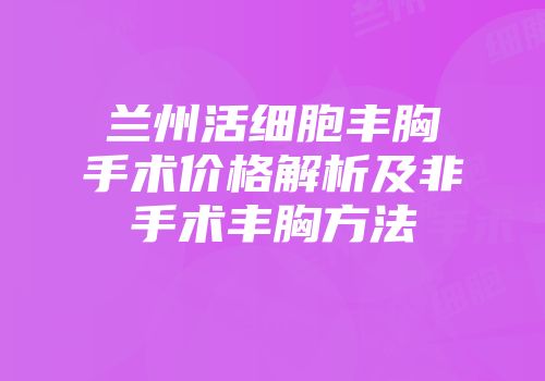 兰州活细胞丰胸手术价格解析及非手术丰胸方法