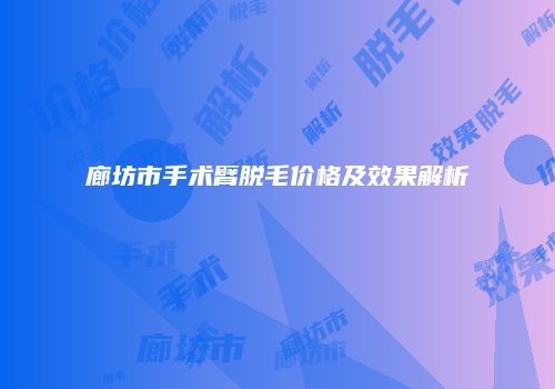 廊坊市手术臂脱毛价格及效果解析