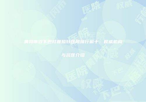 黄冈市双下巴打瘦脸针医院排行前十：权威机构与名医介绍