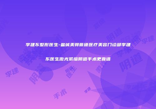 李建东整形医生-盐城美得丽德医疗美容门诊部李建东医生激光紧缩阴道手术更靠谱
