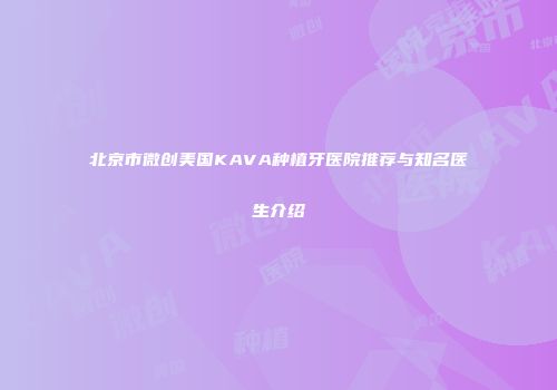 北京市微创美国KAVA种植牙医院推荐与知名医生介绍