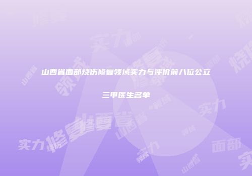 山西省面部烧伤修复领域实力与评价前八位公立三甲医生名单
