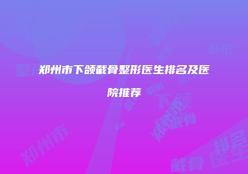 郑州市下颌截骨整形医生排名及医院推荐