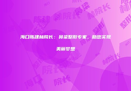 海口陈建林院长：鼻梁整形专家，助您实现美丽梦想