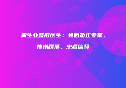 黄生业整形医生：兔唇矫正专家，技术精湛，患者信赖