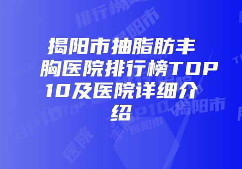 揭阳市抽脂肪丰胸医院排行榜TOP10及医院详细介绍