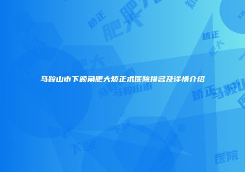 马鞍山市下颌角肥大矫正术医院排名及详情介绍