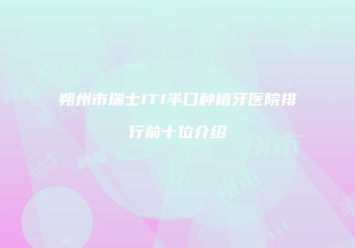 朔州市瑞士ITI半口种植牙医院排行前十位介绍