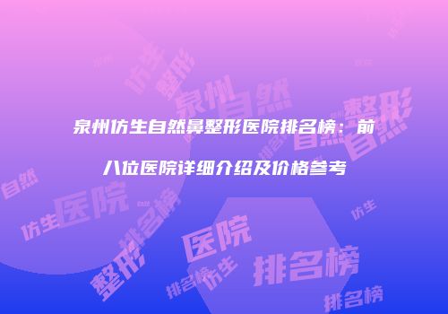 泉州仿生自然鼻整形医院排名榜：前八位医院详细介绍及价格参考