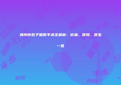 滁州市肚子吸脂手术全解析：价格、医院、医生一览
