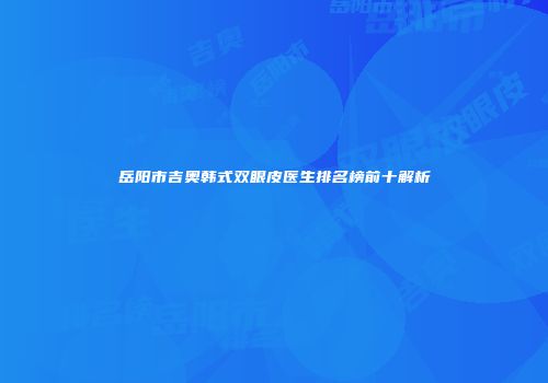 岳阳市吉奥韩式双眼皮医生排名榜前十解析