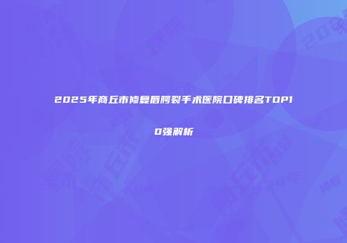 2025年商丘市修复唇腭裂手术医院口碑排名TOP10强解析