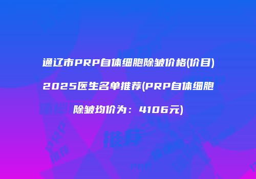 通辽市PRP自体细胞除皱价格(价目)2025医生名单推荐(PRP自体细胞除皱均价为：4106元)