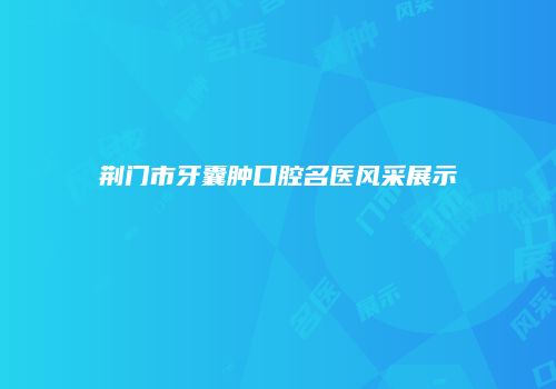 荆门市牙囊肿口腔名医风采展示