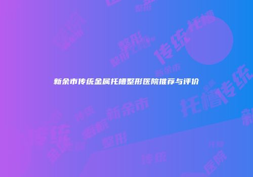 新余市传统金属托槽整形医院推荐与评价
