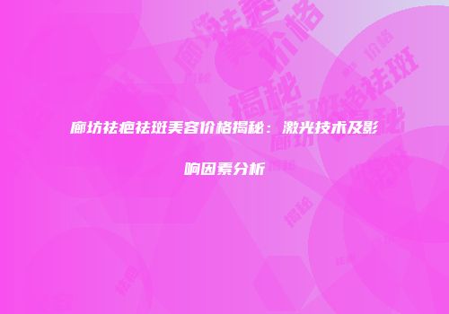 廊坊祛疤祛斑美容价格揭秘：激光技术及影响因素分析