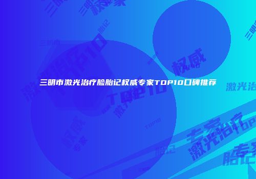 三明市激光治疗脸胎记权威专家TOP10口碑推荐