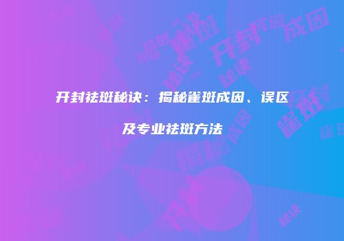 开封祛斑秘诀：揭秘雀斑成因、误区及专业祛斑方法