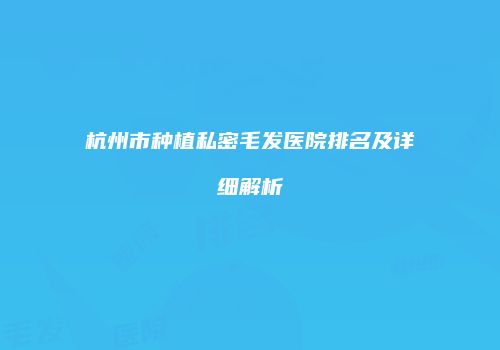 杭州市种植私密毛发医院排名及详细解析