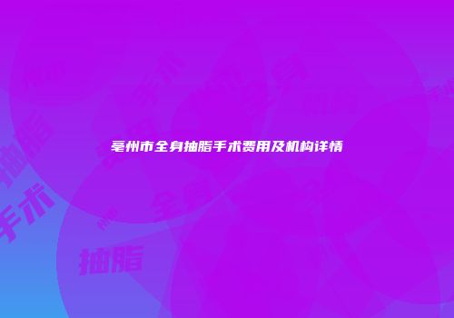 亳州市全身抽脂手术费用及机构详情