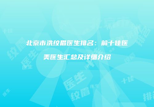 北京市洗纹眉医生排名：前十佳医美医生汇总及详细介绍