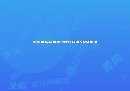 全国达拉斯美鼻术医院排名50强揭晓