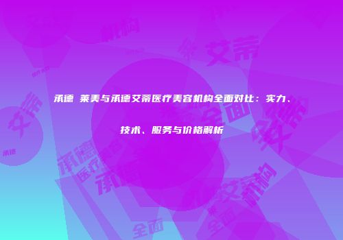 承德玥莱美与承德艾蒂医疗美容机构全面对比：实力、技术、服务与价格解析