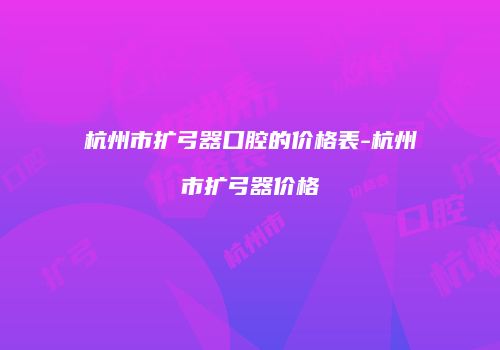 杭州市扩弓器口腔的价格表-杭州市扩弓器价格